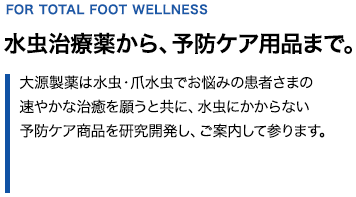 水虫治療薬から、予防ケア用品まで。大源製薬は水虫・爪水虫でお悩みの患者さまの速やかな治癒を願うと共に、水虫にかからない予防ケア商品を研究開発し、ご案内して参ります。